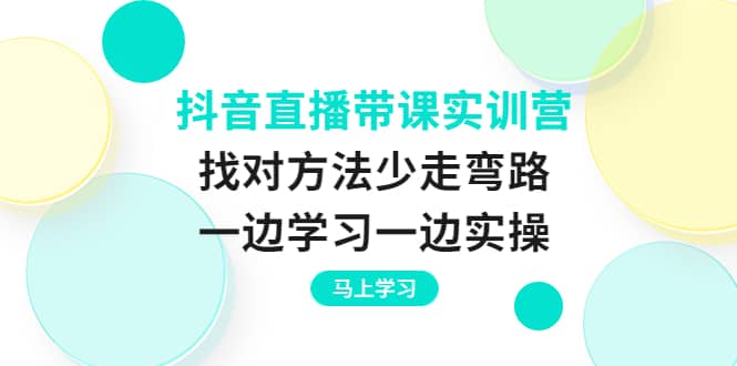 抖音直播带课实训营：找对方法少走弯路，一边学习一边实操-即时风口网