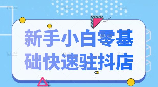 抖音小店新手小白零基础快速入驻抖店100%开通（全套11节课程）-即时风口网