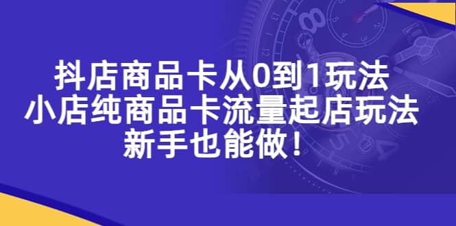 抖店商品卡从0到1玩法，小店纯商品卡流量起店玩法，新手也能做-即时风口网