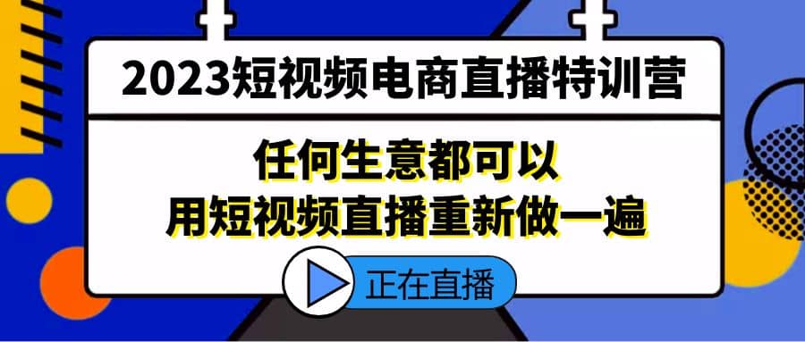 2023短视频电商直播特训营，任何生意都可以用短视频直播重新做一遍-即时风口网