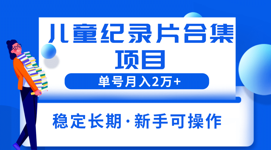 2023儿童纪录片合集项目，单个账号轻松月入2w+-即时风口网