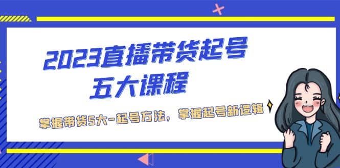 2023直播带货起号五大课程，掌握带货5大-起号方法，掌握起新号逻辑-即时风口网