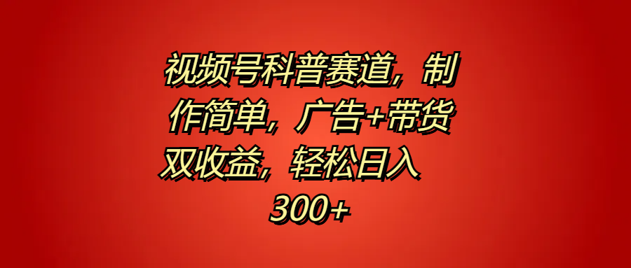 视频号科普赛道，制作简单，广告+带货双收益，轻松日入300+-即时风口网