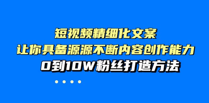 短视频精细化文案，让你具备源源不断内容创作能力，0到10W粉丝打造方法-即时风口网