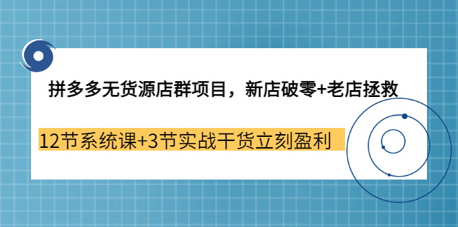 拼多多无货源店群项目，新店破零+老店拯救 12节系统课+3节实战干货立刻盈利-即时风口网