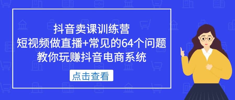 抖音卖课训练营，短视频做直播+常见的64个问题 教你玩赚抖音电商系统-即时风口网