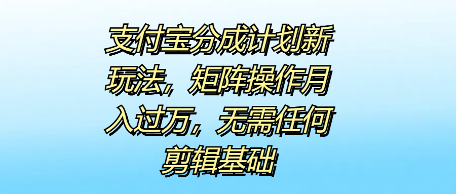 支付宝分成计划新玩法，矩阵操作月入过万，无需任何剪辑基础-即时风口网