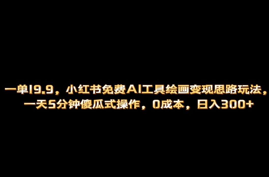 小红书免费AI工具绘画变现玩法，一天5分钟傻瓜式操作，0成本日入300+-即时风口网