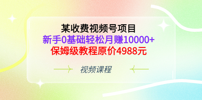 某收费视频号项目，新手0基础轻松月赚10000+，保姆级教程原价4988元-即时风口网