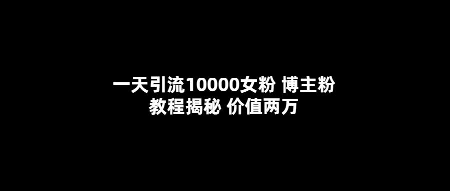 一天引流10000女粉，博主粉教程揭秘（价值两万）-即时风口网