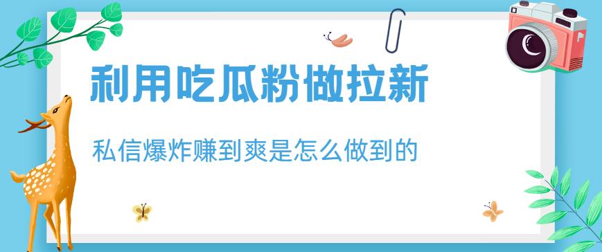 利用吃瓜粉做拉新，私信爆炸日入1000+赚到爽是怎么做到的【揭秘】-即时风口网