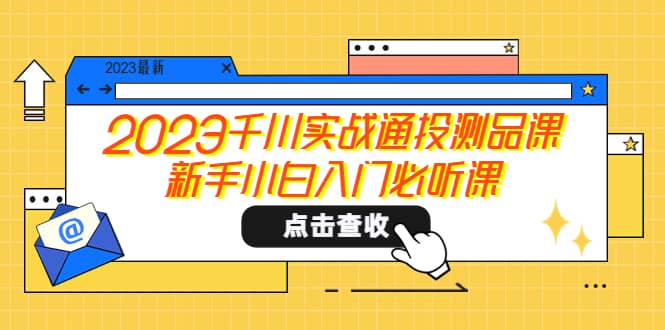 2023千川实战通投测品课，新手小白入门必听课-即时风口网