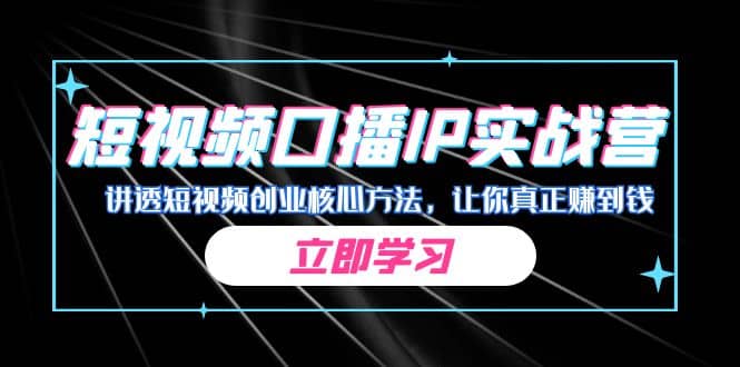 某收费培训：短视频口播IP实战营，讲透短视频创业核心方法，让你真正赚到钱-即时风口网