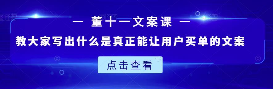 董十一文案课：教大家写出什么是真正能让用户买单的文案-即时风口网