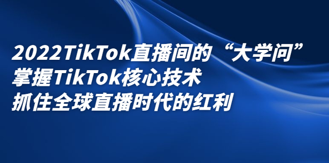 2022TikTok直播间的“大学问”，掌握TikTok核心技术，抓住全球直播时代的红利-即时风口网