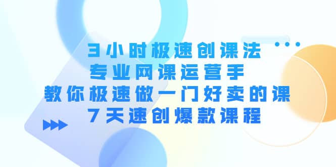 3小时极速创课法，专业网课运营手 教你极速做一门好卖的课 7天速创爆款课程-即时风口网