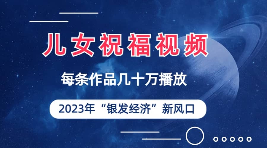 儿女祝福视频彻底爆火，一条作品几十万播放，2023年一定要抓住的新风口-即时风口网