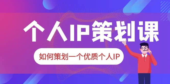 2023普通人都能起飞的个人IP策划课，如何策划一个优质个人IP-即时风口网