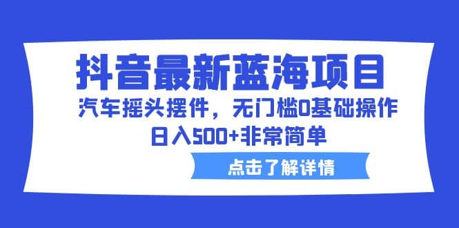 抖音最新蓝海项目，汽车摇头摆件，无门槛0基础操作，日入500+非常简单-即时风口网