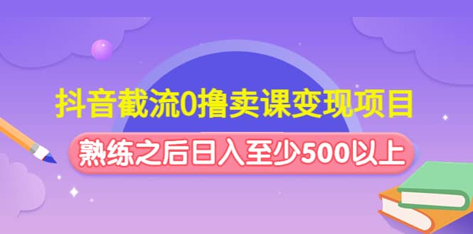 抖音截流0撸卖课变现项目-即时风口网