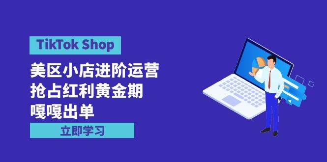 TikTok Shop-美区小店进阶运营，抢占红利黄金期 嘎嘎出单（7节课）-即时风口网