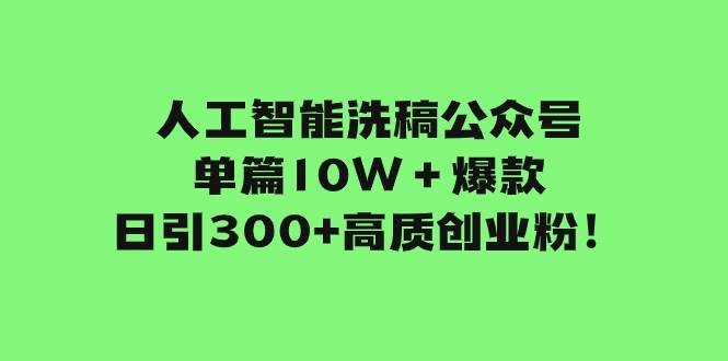 人工智能洗稿公众号单篇10W＋爆款，日引300+高质创业粉！-即时风口网