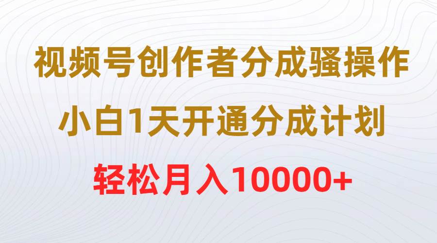 视频号创作者分成骚操作，小白1天开通分成计划，轻松月入10000+-即时风口网