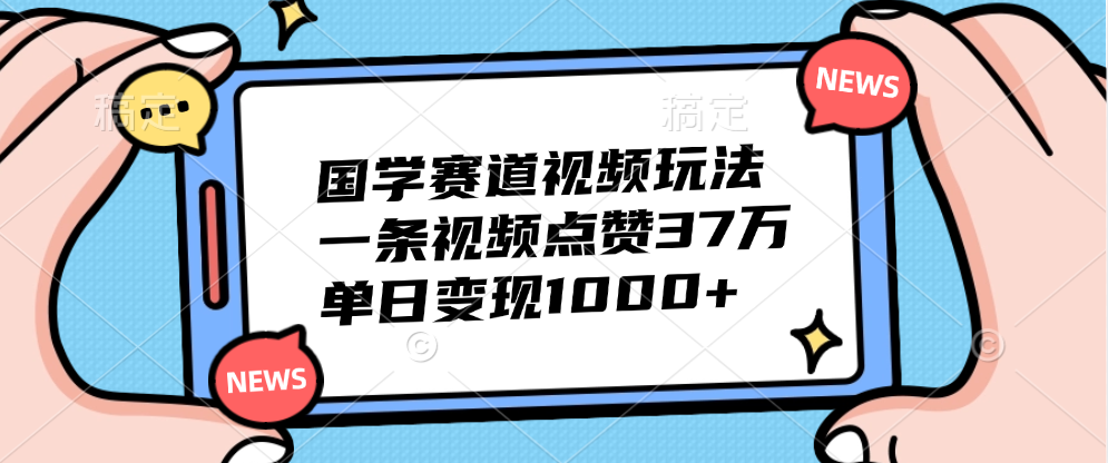 国学赛道视频玩法，单日变现1000+，一条视频点赞37万-即时风口网