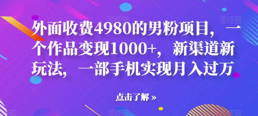 外面收费4980的男粉项目，一个作品变现1000+，新渠道新玩法，一部手机实现月入过万【揭秘】-即时风口网