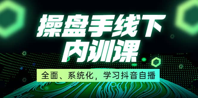 某收费培训第22期·操盘手线下内训课，全面、系统化，学习抖音自播-即时风口网