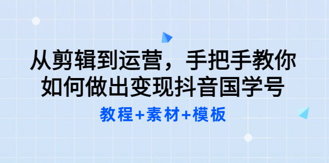 从剪辑到运营，手把手教你如何做出变现抖音国学号（教程+素材+模板-即时风口网