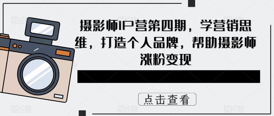 摄影师IP营第4期，学营销思维，打造个人品牌，帮助摄影师涨粉变现-即时风口网