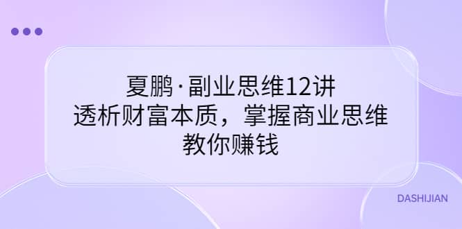 副业思维12讲，透析财富本质，掌握商业思维，教你赚钱-即时风口网