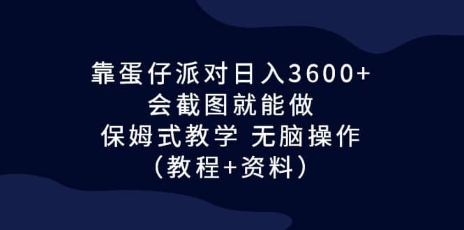 靠蛋仔派对日入3600+，会截图就能做，保姆式教学 无脑操作（教程+资料）-即时风口网