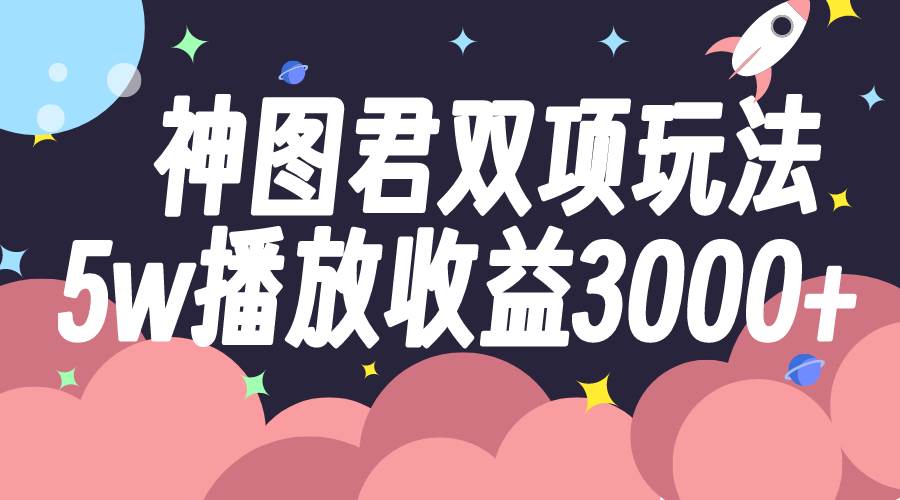 神图君双项玩法5w播放收益3000+-即时风口网