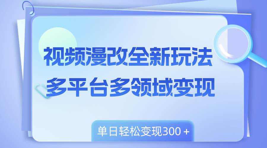 视频漫改全新玩法，多平台多领域变现，小白轻松上手，单日变现300＋-即时风口网