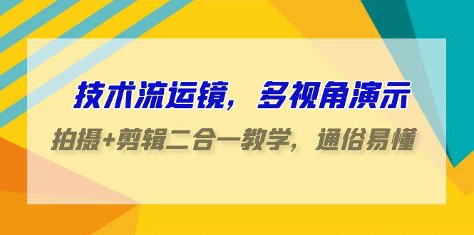 技术流-运镜，多视角演示，拍摄+剪辑二合一教学，通俗易懂（70节课）-即时风口网