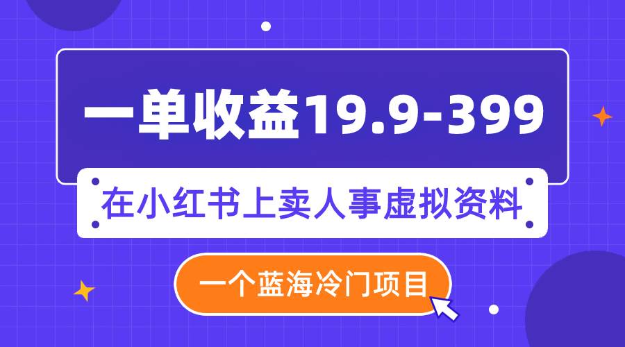 一单收益19.9-399，一个蓝海冷门项目，在小红书上卖人事虚拟资料-即时风口网