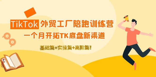 TikTok外贸工厂陪跑训练营：一个月开拓TK底盘新渠道 基础+实操+高阶篇-即时风口网