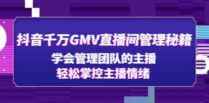 抖音千万GMV直播间管理秘籍：学会管理团队的主播，轻松掌控主播情绪-即时风口网