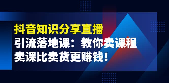 《抖音知识分享直播》引流落地课：教你卖课程，卖课比卖货更赚钱-即时风口网