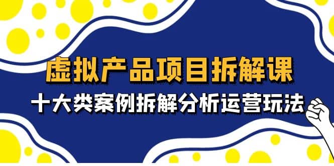 虚拟产品项目拆解课，十大类案例拆解分析运营玩法（11节课）-即时风口网