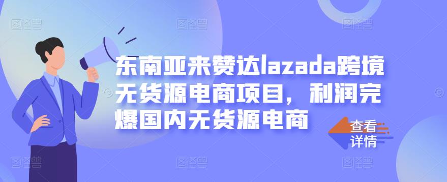 东南亚来赞达lazada跨境无货源电商项目，利润完爆国内无货源电商-即时风口网