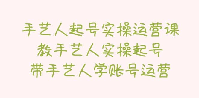 手艺人起号实操运营课，教手艺人实操起号，带手艺人学账号运营-即时风口网