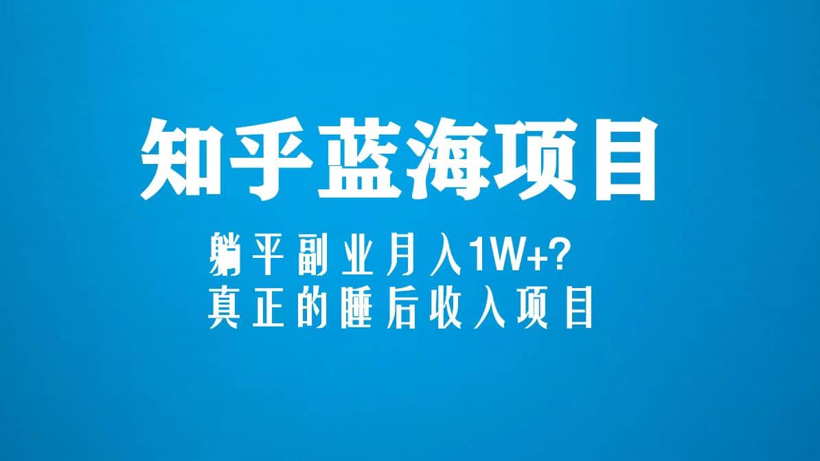 知乎蓝海玩法，真正的睡后收入项目（6节视频课）-即时风口网