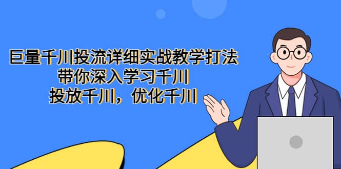 巨量千川投流详细实战教学打法：带你深入学习千川，投放千川，优化千川-即时风口网