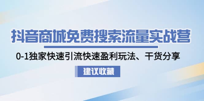 抖音商城免费搜索流量实战营：0-1独家快速引流快速盈利玩法、干货分享-即时风口网