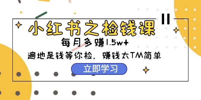 小红书之检钱课：从0开始实测每月多赚1.5w起步，赚钱真的太简单了（98节）-即时风口网