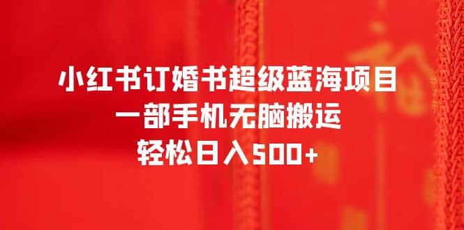 小红书订婚书超级蓝海项目，一部手机无脑搬运，轻松日入500+-即时风口网