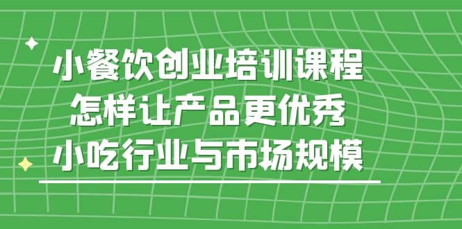 小餐饮创业培训课程，怎样让产品更优秀，小吃行业与市场规模-即时风口网